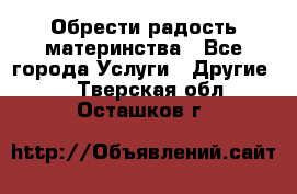 Обрести радость материнства - Все города Услуги » Другие   . Тверская обл.,Осташков г.